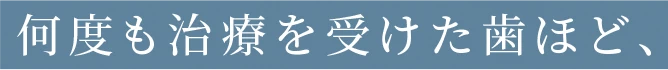 何度も治療を受けた歯ほど、