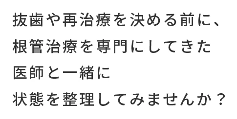 抜歯や再治療を決める前に、根管治療を専門にしてきた医師と一緒に状態を整理してみませんか？